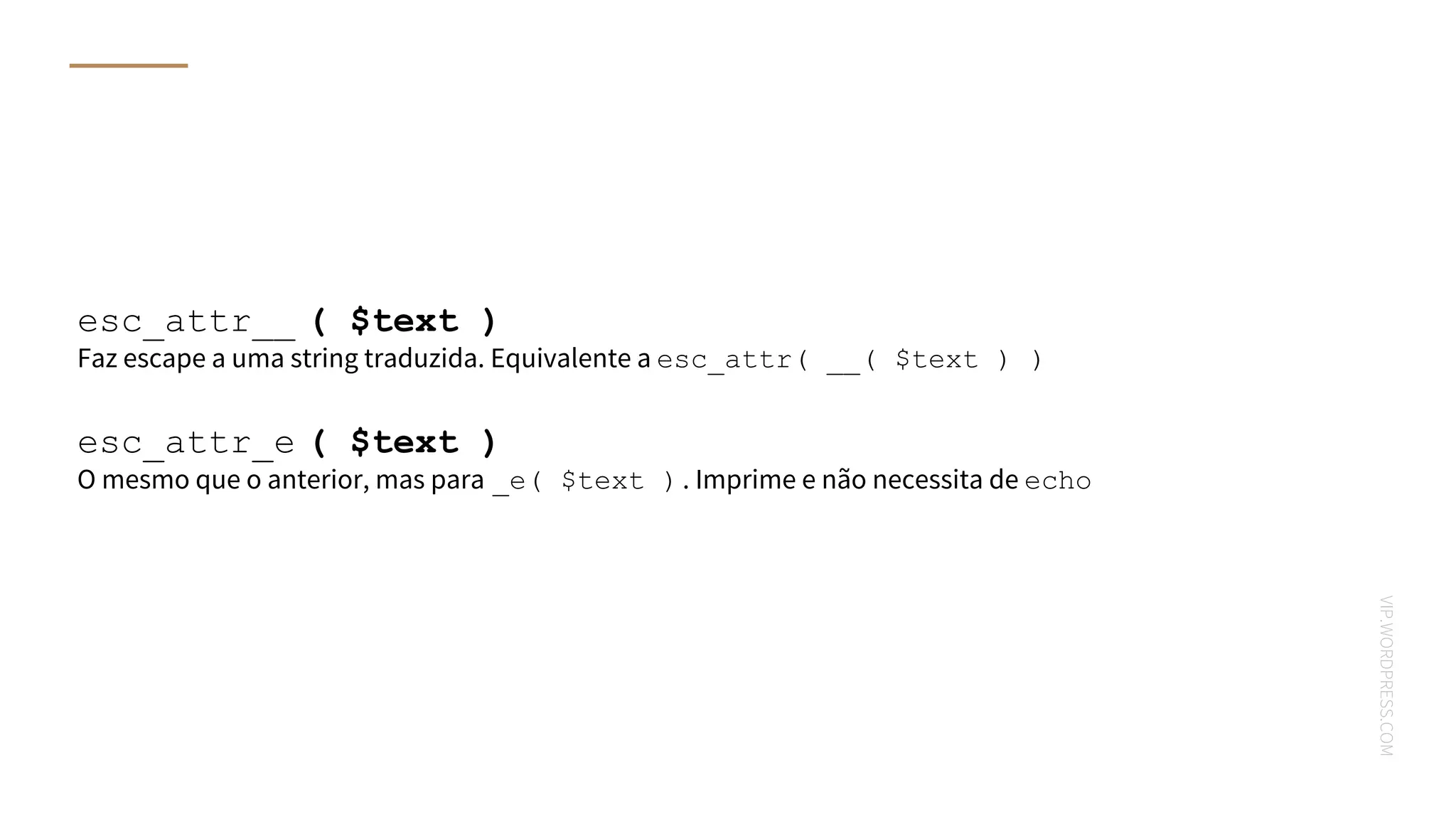VIP.WORDPRESS.COM
esc_attr__ ( $text )
Faz escape a uma string traduzida. Equivalente a esc_attr( __( $text ) )
esc_attr_e ( $text )
O mesmo que o anterior, mas para _e( $text ). Imprime e não necessita de echo
 