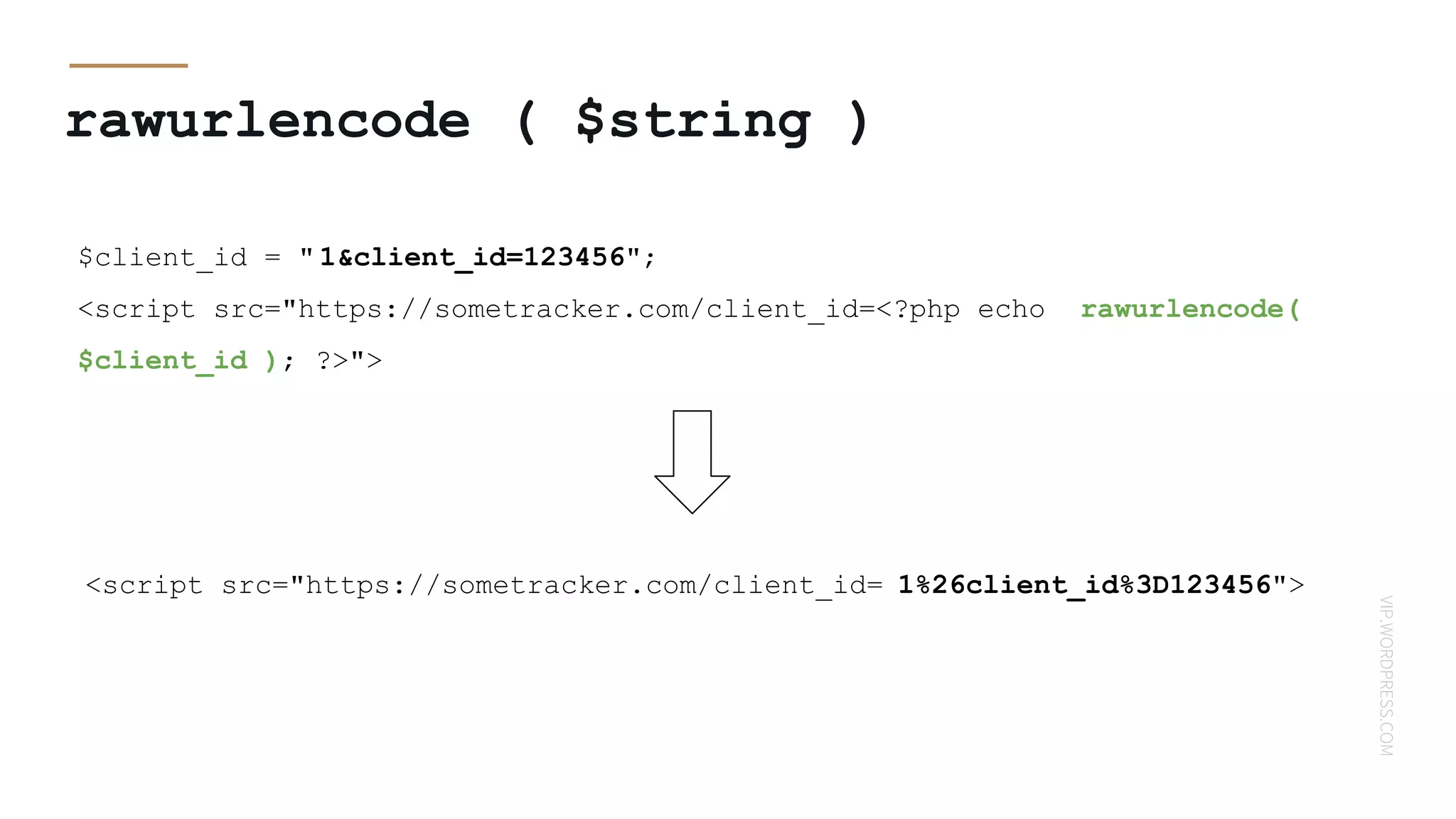 VIP.WORDPRESS.COM
rawurlencode ( $string )
<script src="https://sometracker.com/client_id=<?php echo rawurlencode(
$client_id ); ?>">
<script src="https://sometracker.com/client_id= 1%26client_id%3D123456">
$client_id = " 1&client_id=123456";
 