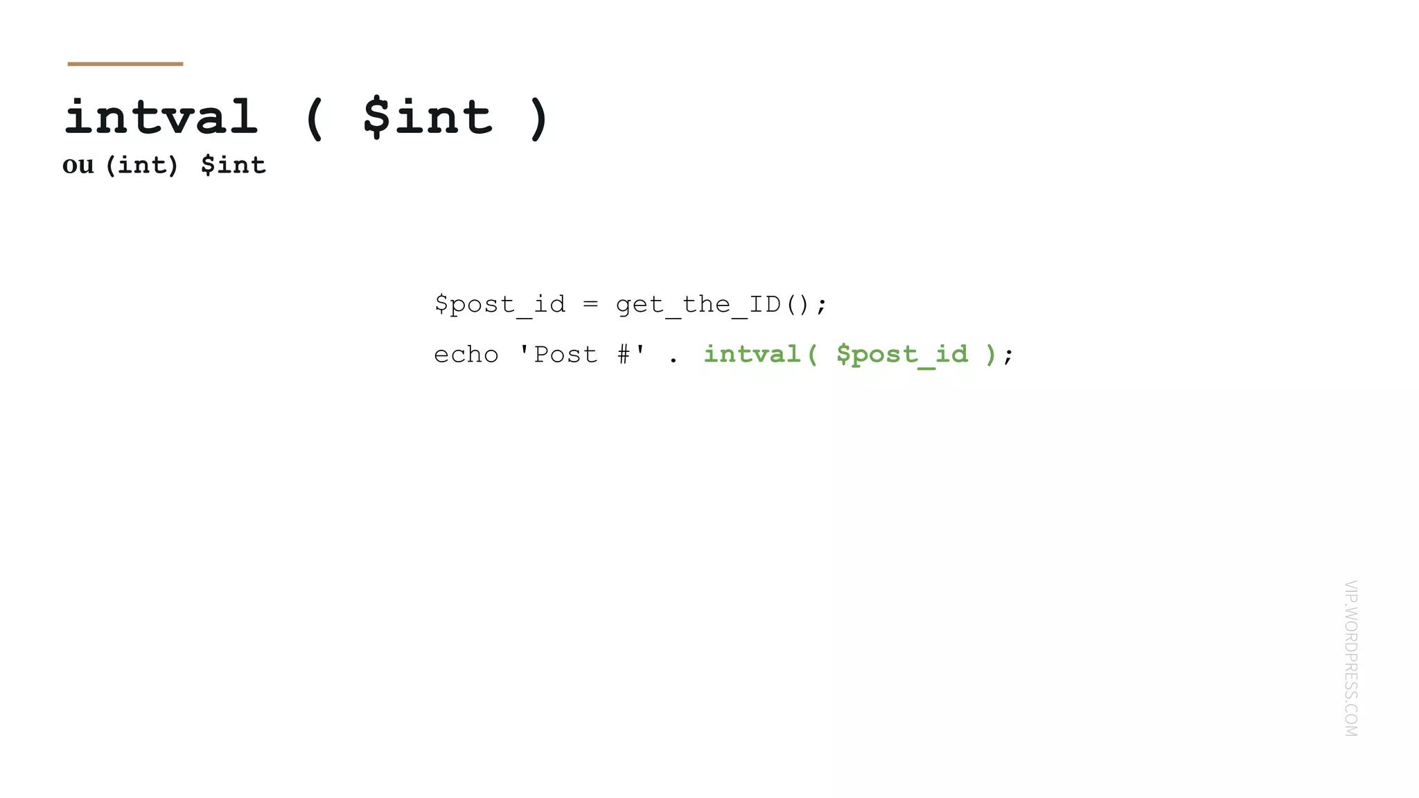 VIP.WORDPRESS.COM
intval ( $int )
ou (int) $int
$post_id = get_the_ID();
echo 'Post #' . intval( $post_id );
 