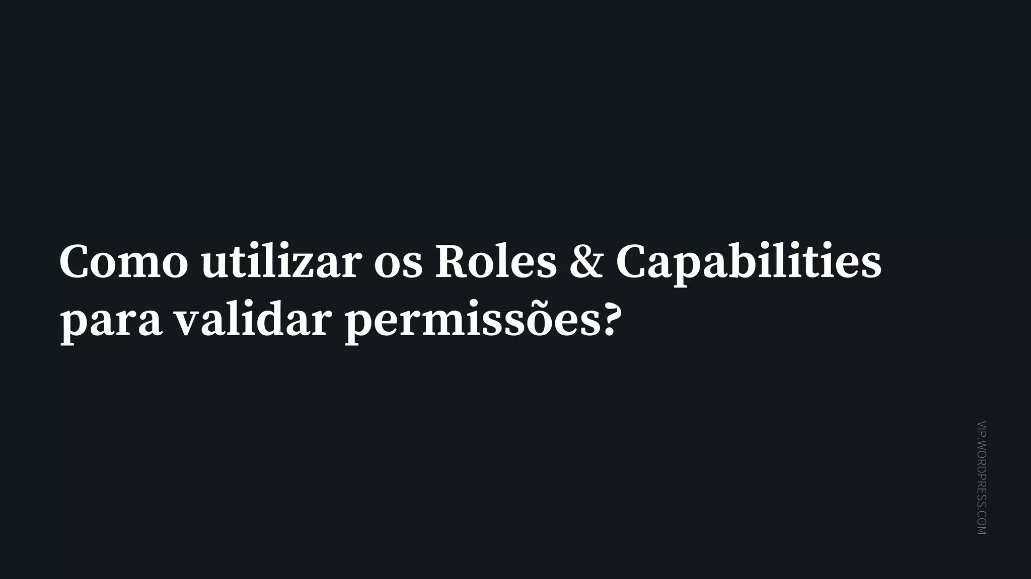 VIP.WORDPRESS.COM
Como utilizar os Roles & Capabilities
para validar permissões?
 