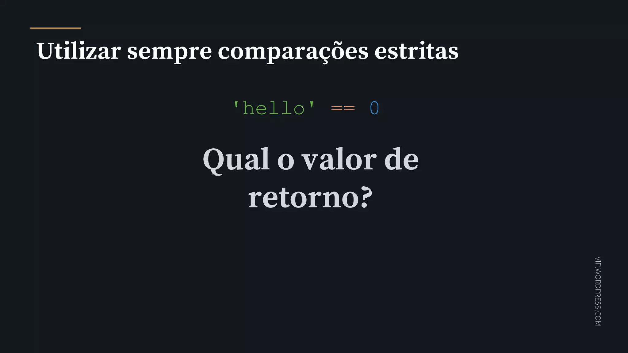 VIP.WORDPRESS.COM
Utilizar sempre comparações estritas
'hello' == 0
Qual o valor de
retorno?
 