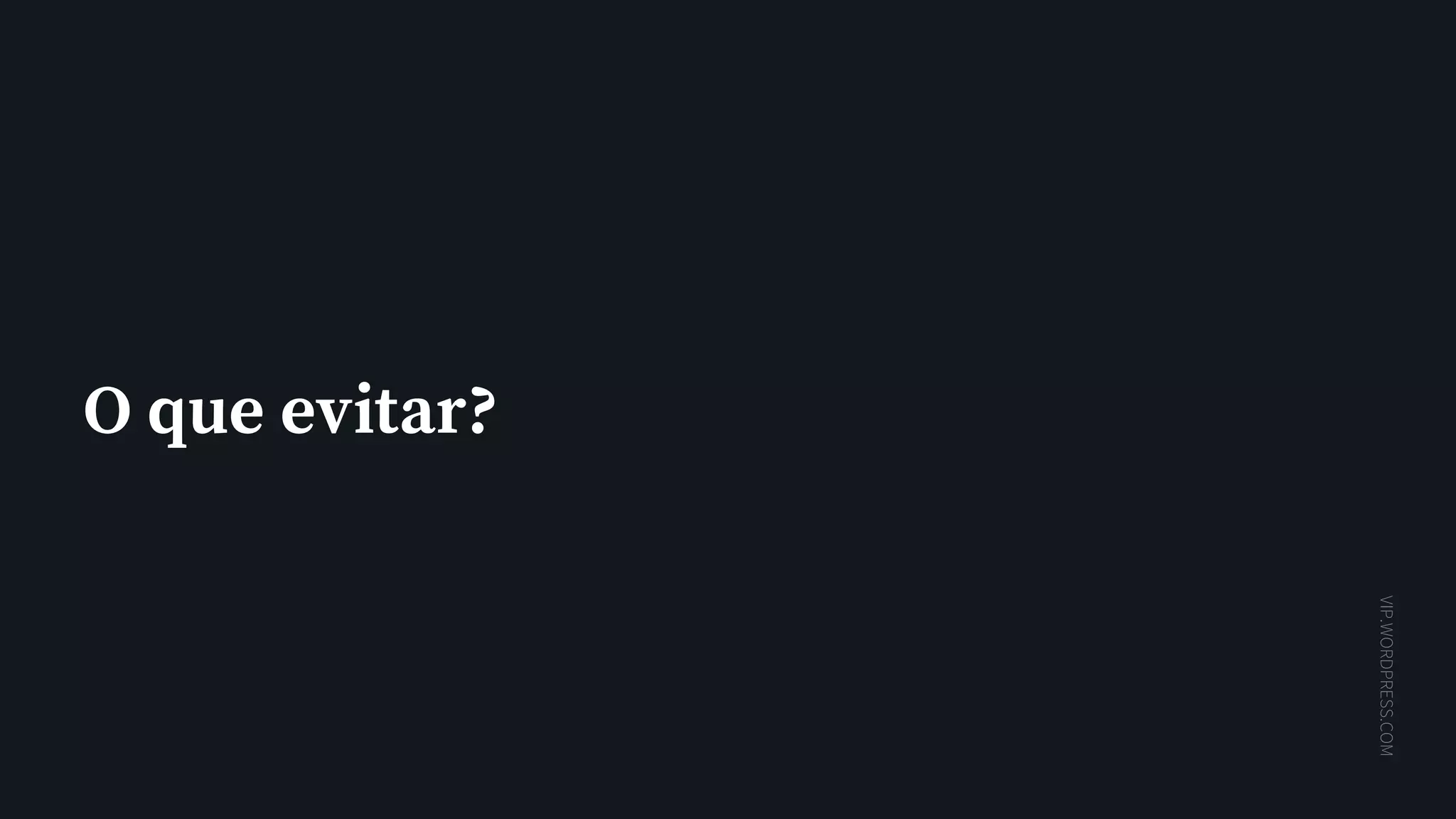 VIP.WORDPRESS.COM
O que evitar?
 