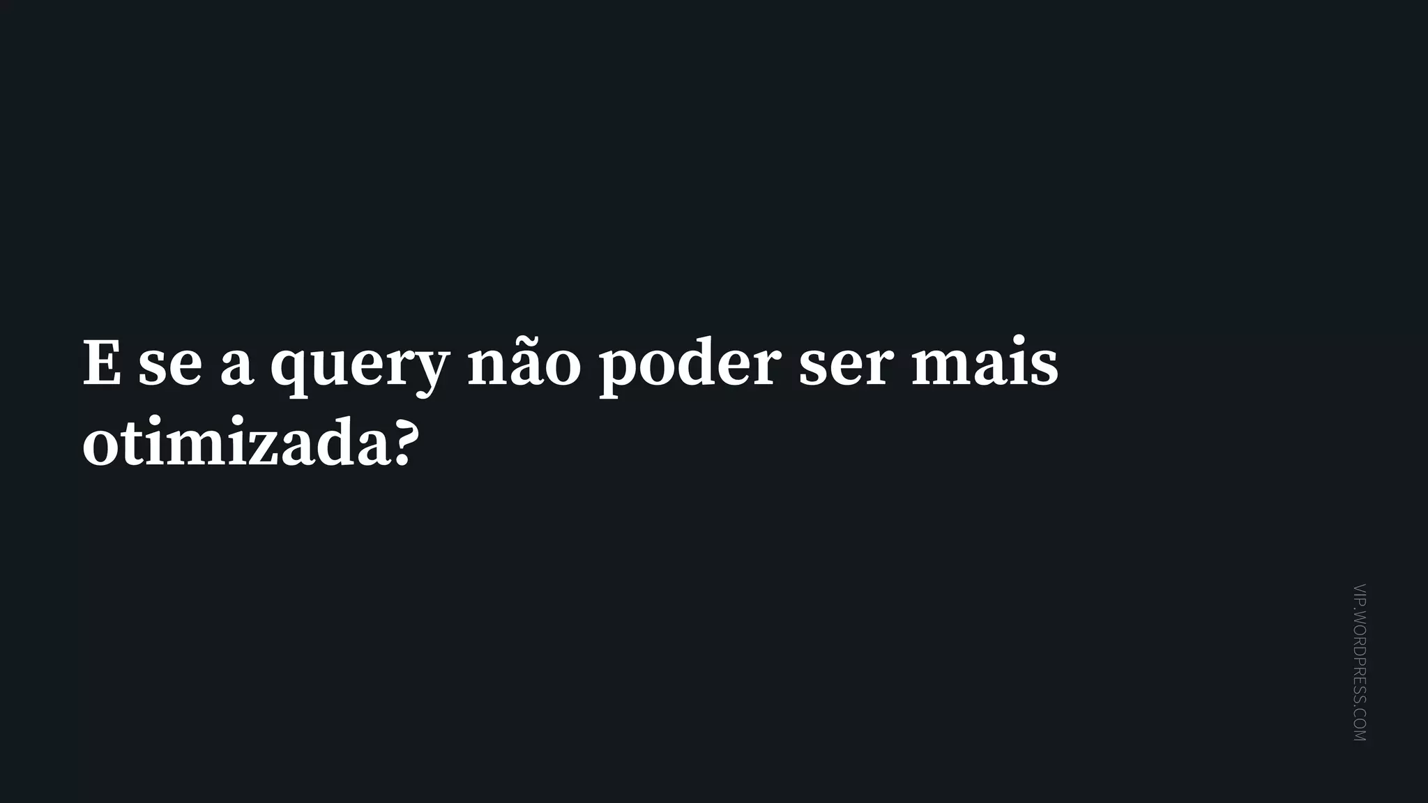 VIP.WORDPRESS.COM
E se a query não poder ser mais
otimizada?
 