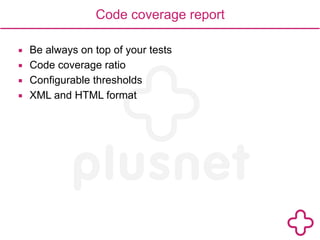 Code coverage report 
▪ Be always on top of your tests 
▪ Code coverage ratio 
▪ Configurable thresholds 
▪ XML and HTML format 
 