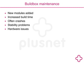 Buildbox maintenance 
▪ New modules added 
▪ Increased build time 
▪ Often crashes 
▪ Stability problems 
▪ Hardware issues 
 