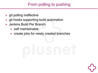 From polling to pushing 
▪ git polling ineffective 
▪ git hooks supporting build automation 
▪ Jenkins Build Per Branch 
▪ self maintainable 
▪ create jobs for newly created branches 
 