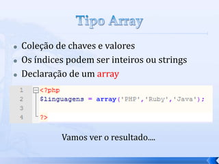    Coleção de chaves e valores
   Os índices podem ser inteiros ou strings
   Declaração de um array




             Vamos ver o resultado....
 