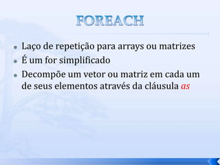    Laço de repetição para arrays ou matrizes
   É um for simplificado
   Decompõe um vetor ou matriz em cada um
    de seus elementos através da cláusula as
 