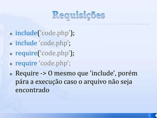    include('code.php');
   include ‘code.php’;
   require(‘code.php’);
   require ‘code.php’;
   Require -> O mesmo que 'include', porém
    pára a execução caso o arquivo não seja
    encontrado
 