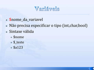   $nome_da_variavel
   Não precisa especificar o tipo (int,char,bool)
   Sintaxe válida
     $nome
     $_teste

     $a123
 