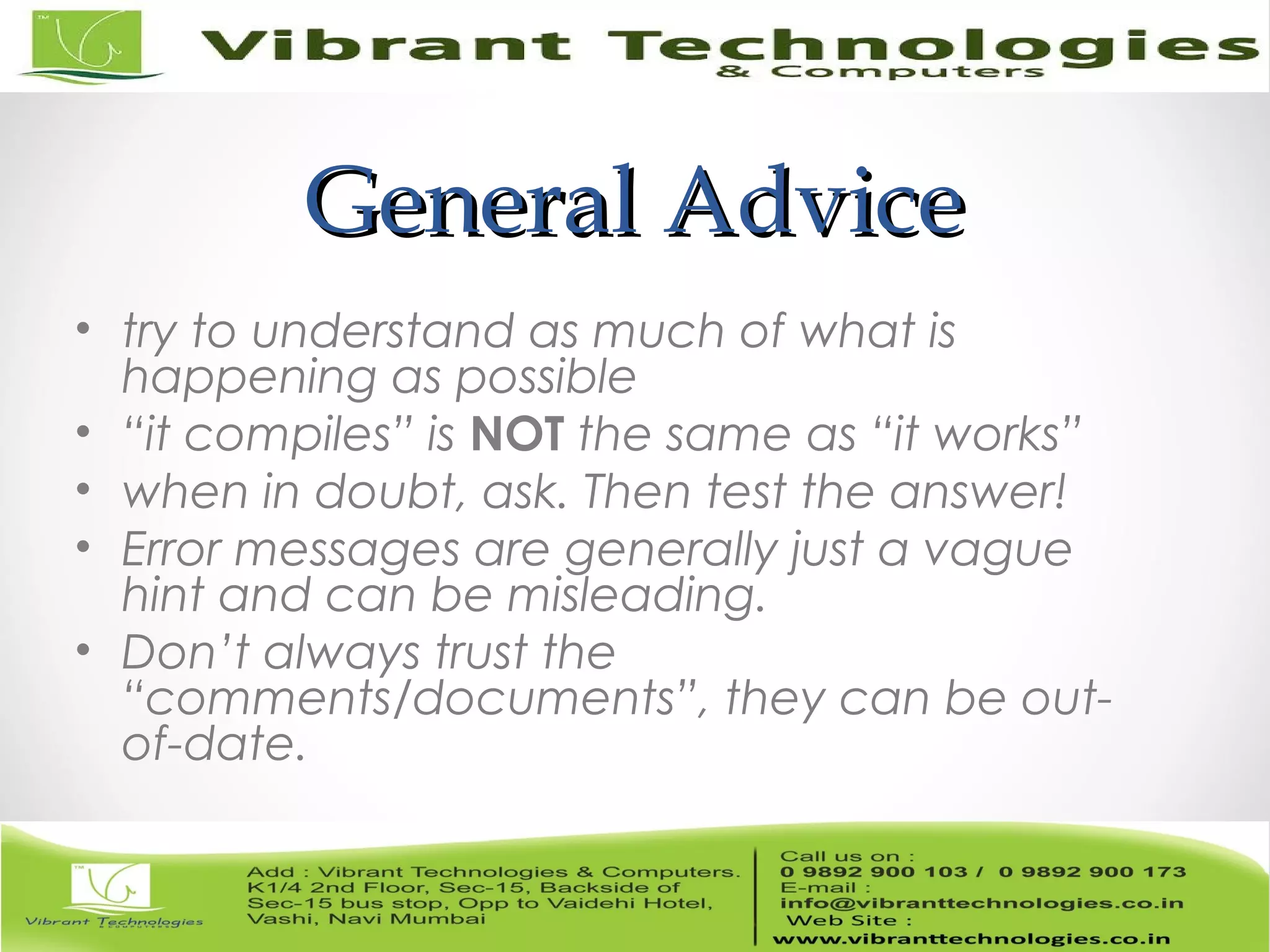 General AdviceGeneral Advice • try to understand as much of what is happening as possible • “it compiles” is NOT the same as “it works” • when in doubt, ask. Then test the answer! • Error messages are generally just a vague hint and can be misleading. • Don’t always trust the “comments/documents”, they can be out- of-date. 