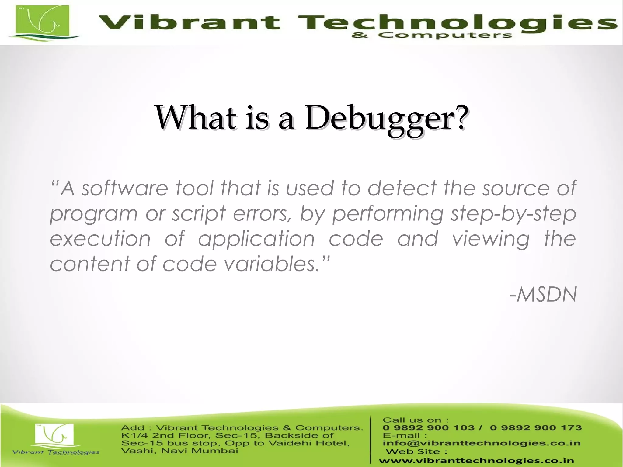 What is a Debugger?What is a Debugger? “A software tool that is used to detect the source of program or script errors, by performing step-by-step execution of application code and viewing the content of code variables.” -MSDN 