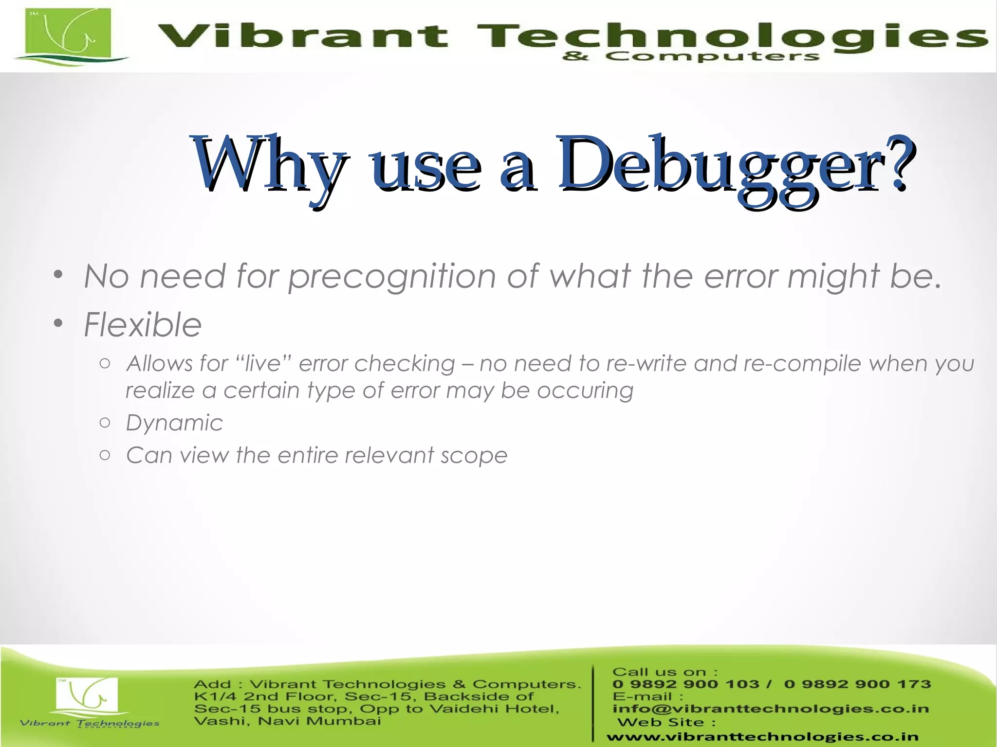 Why use a Debugger?Why use a Debugger? • No need for precognition of what the error might be. • Flexible o Allows for “live” error checking – no need to re-write and re-compile when you realize a certain type of error may be occuring o Dynamic o Can view the entire relevant scope 