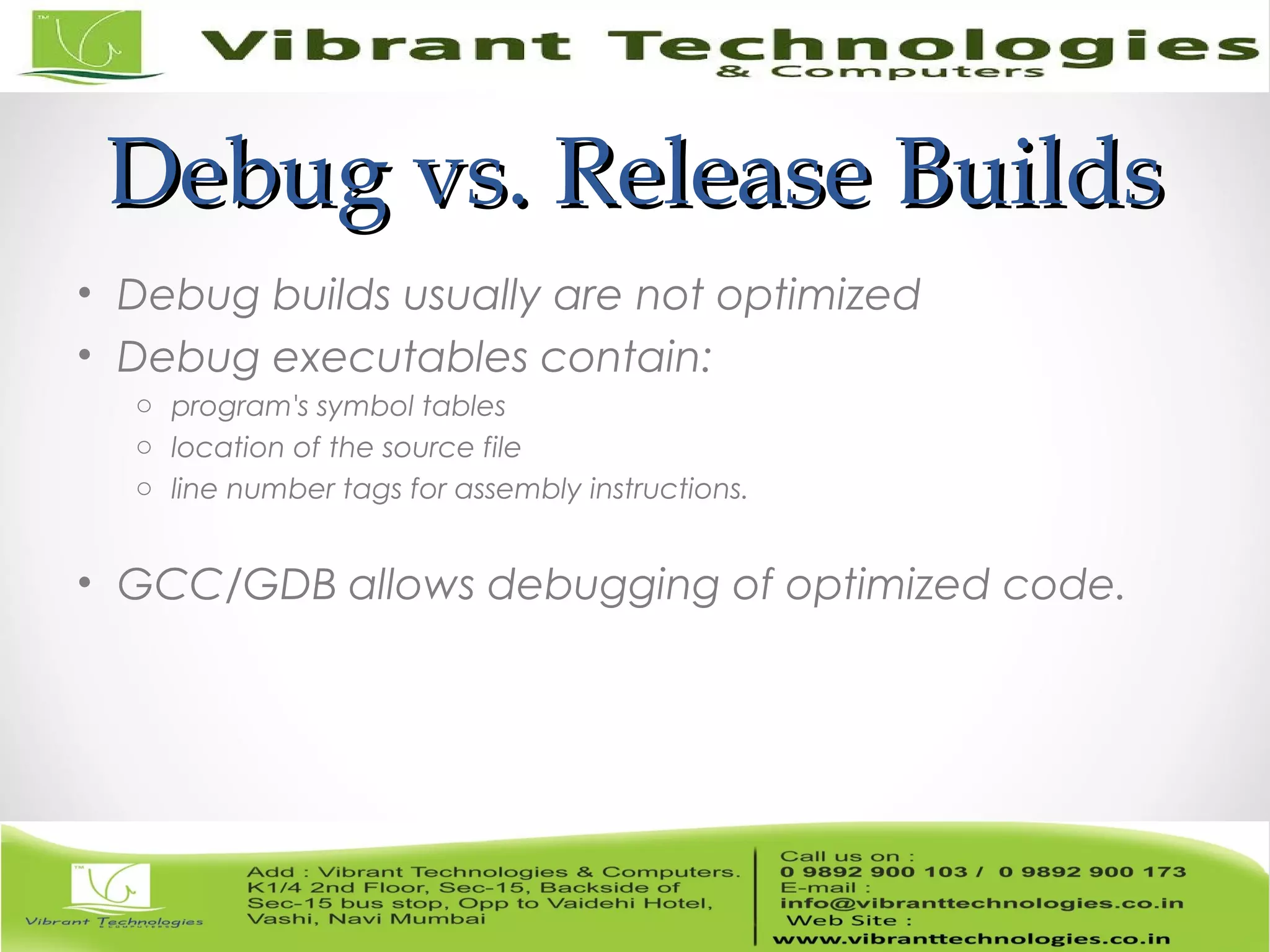 Debug vs. Release BuildsDebug vs. Release Builds • Debug builds usually are not optimized • Debug executables contain: o program's symbol tables o location of the source file o line number tags for assembly instructions. • GCC/GDB allows debugging of optimized code. 
