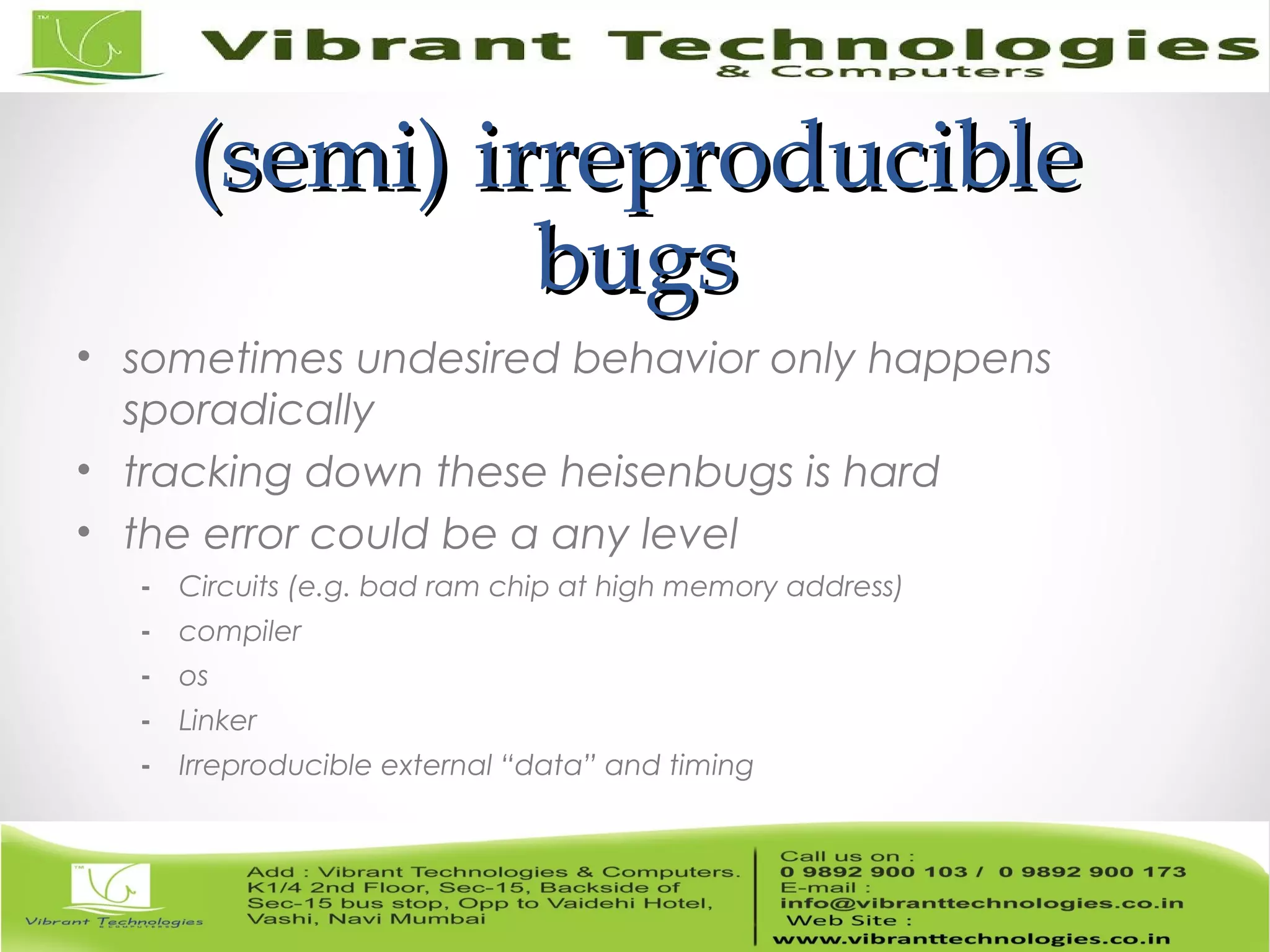 (semi) irreproducible(semi) irreproducible bugsbugs • sometimes undesired behavior only happens sporadically • tracking down these heisenbugs is hard • the error could be a any level - Circuits (e.g. bad ram chip at high memory address) - compiler - os - Linker - Irreproducible external “data” and timing 
