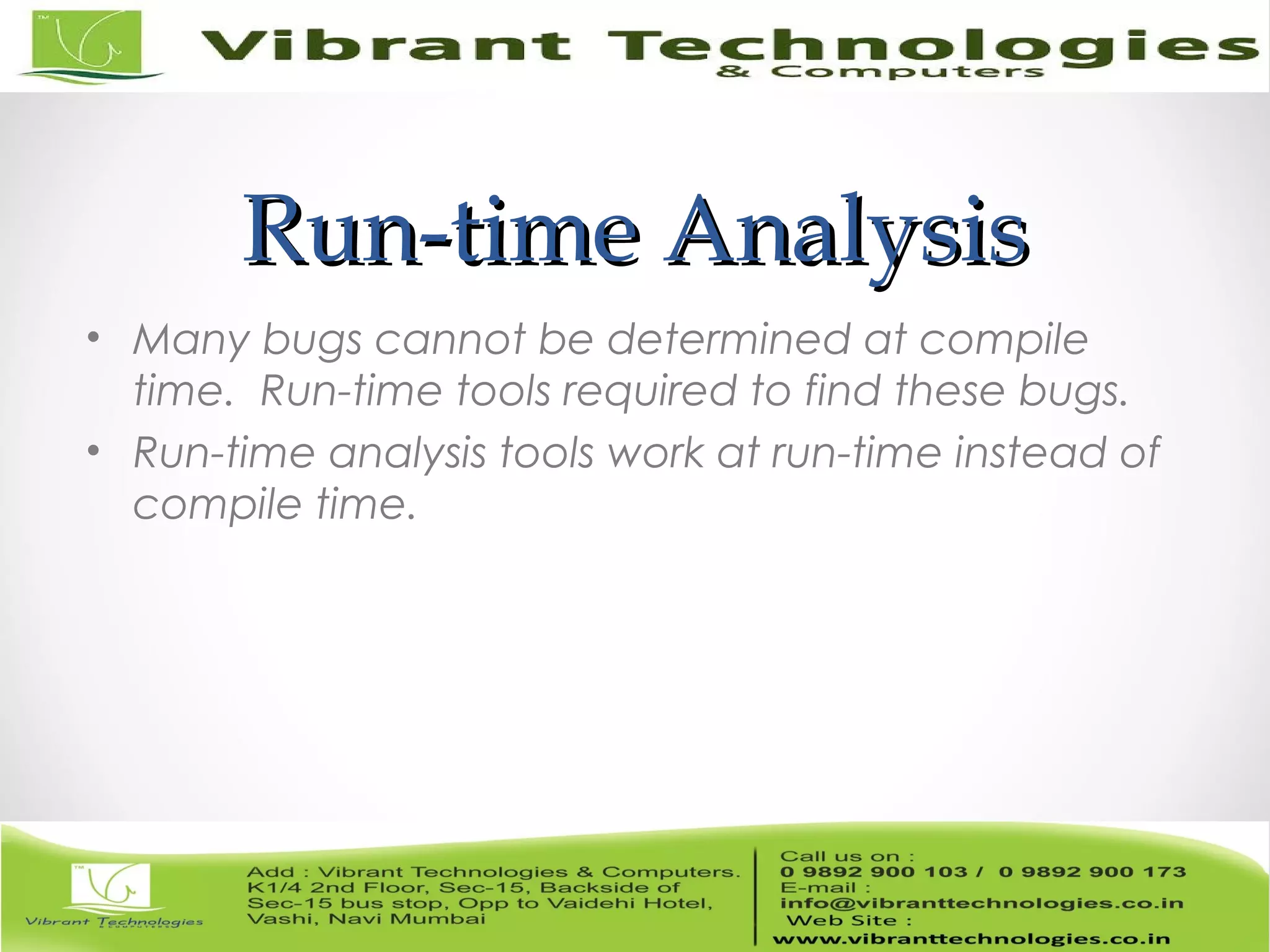 Run-time AnalysisRun-time Analysis • Many bugs cannot be determined at compile time. Run-time tools required to find these bugs. • Run-time analysis tools work at run-time instead of compile time. 