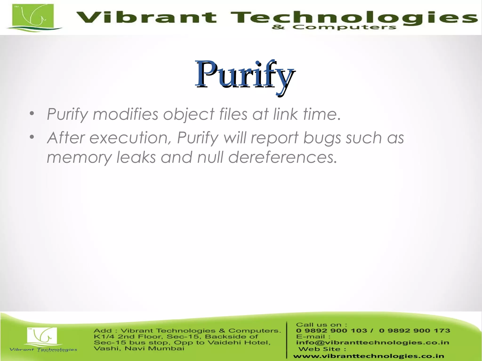 PurifyPurify • Purify modifies object files at link time. • After execution, Purify will report bugs such as memory leaks and null dereferences. 