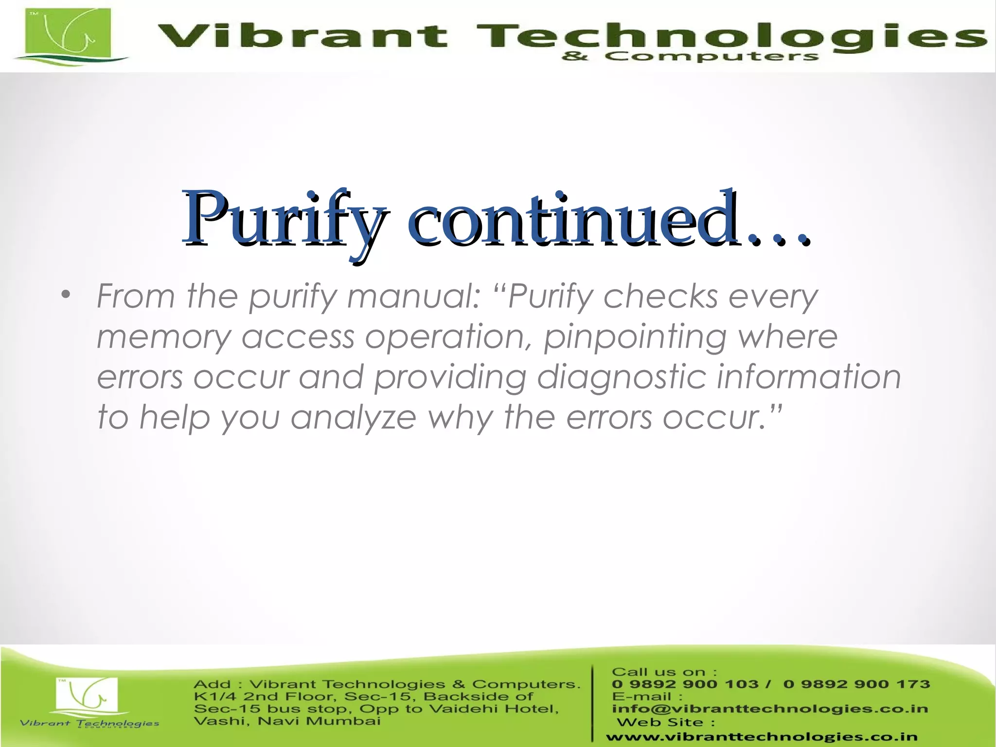 Purify continued…Purify continued… • From the purify manual: “Purify checks every memory access operation, pinpointing where errors occur and providing diagnostic information to help you analyze why the errors occur.” 
