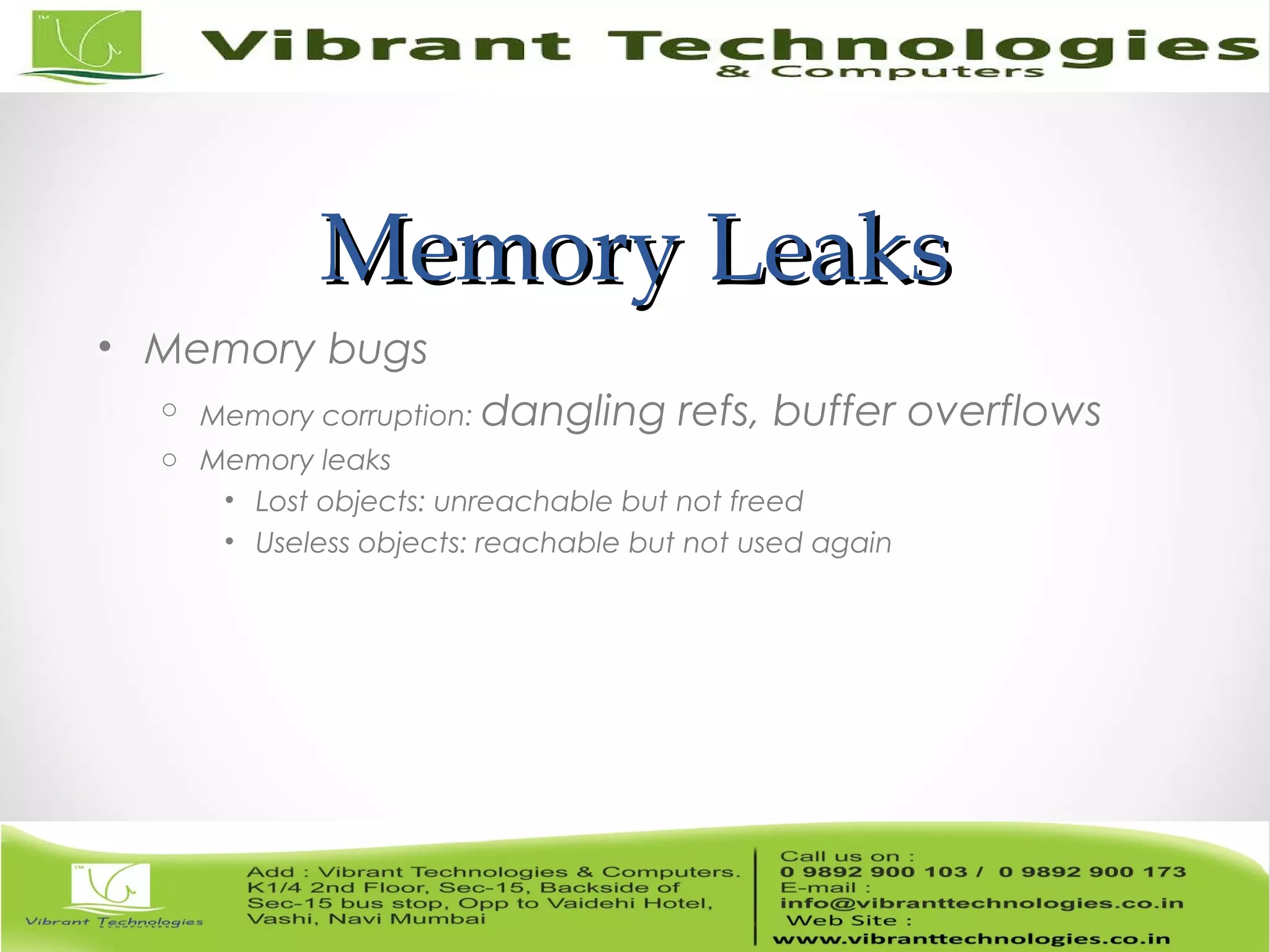 Memory LeaksMemory Leaks • Memory bugs o Memory corruption: dangling refs, buffer overflows o Memory leaks • Lost objects: unreachable but not freed • Useless objects: reachable but not used again 