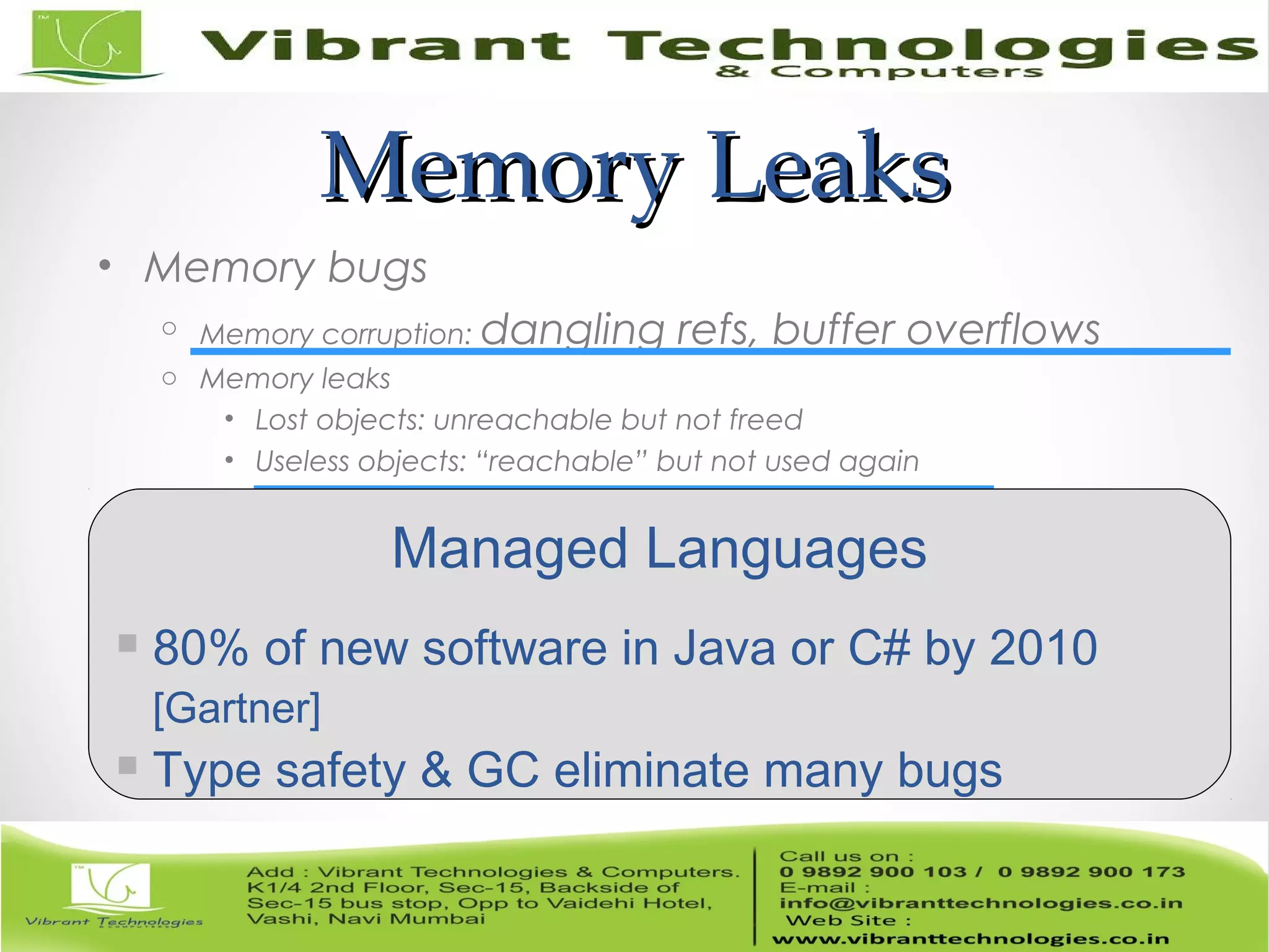 Memory LeaksMemory Leaks • Memory bugs o Memory corruption: dangling refs, buffer overflows o Memory leaks • Lost objects: unreachable but not freed • Useless objects: “reachable” but not used again Managed Languages  80% of new software in Java or C# by 2010 [Gartner]  Type safety & GC eliminate many bugs 
