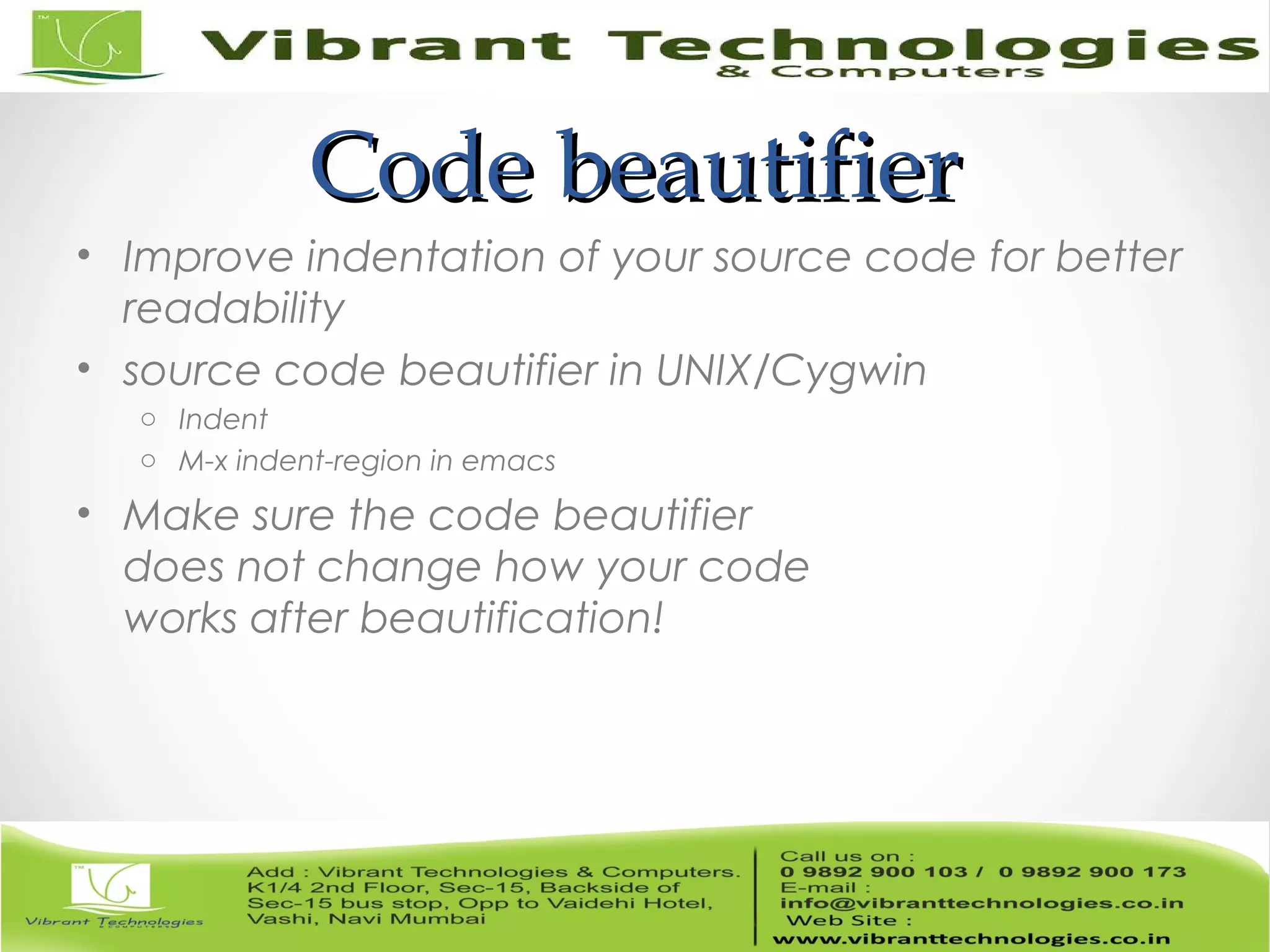 Code beautifierCode beautifier • Improve indentation of your source code for better readability • source code beautifier in UNIX/Cygwin o Indent o M-x indent-region in emacs • Make sure the code beautifier does not change how your code works after beautification! 