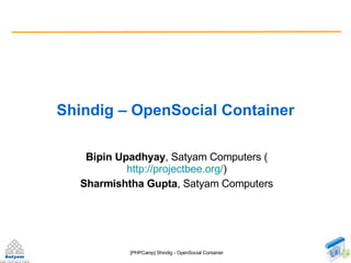 Shindig – OpenSocial Container Bipin Upadhyay , Satyam Computers ( http://projectbee.org/ ) Sharmishtha Gupta , Satyam Computers 