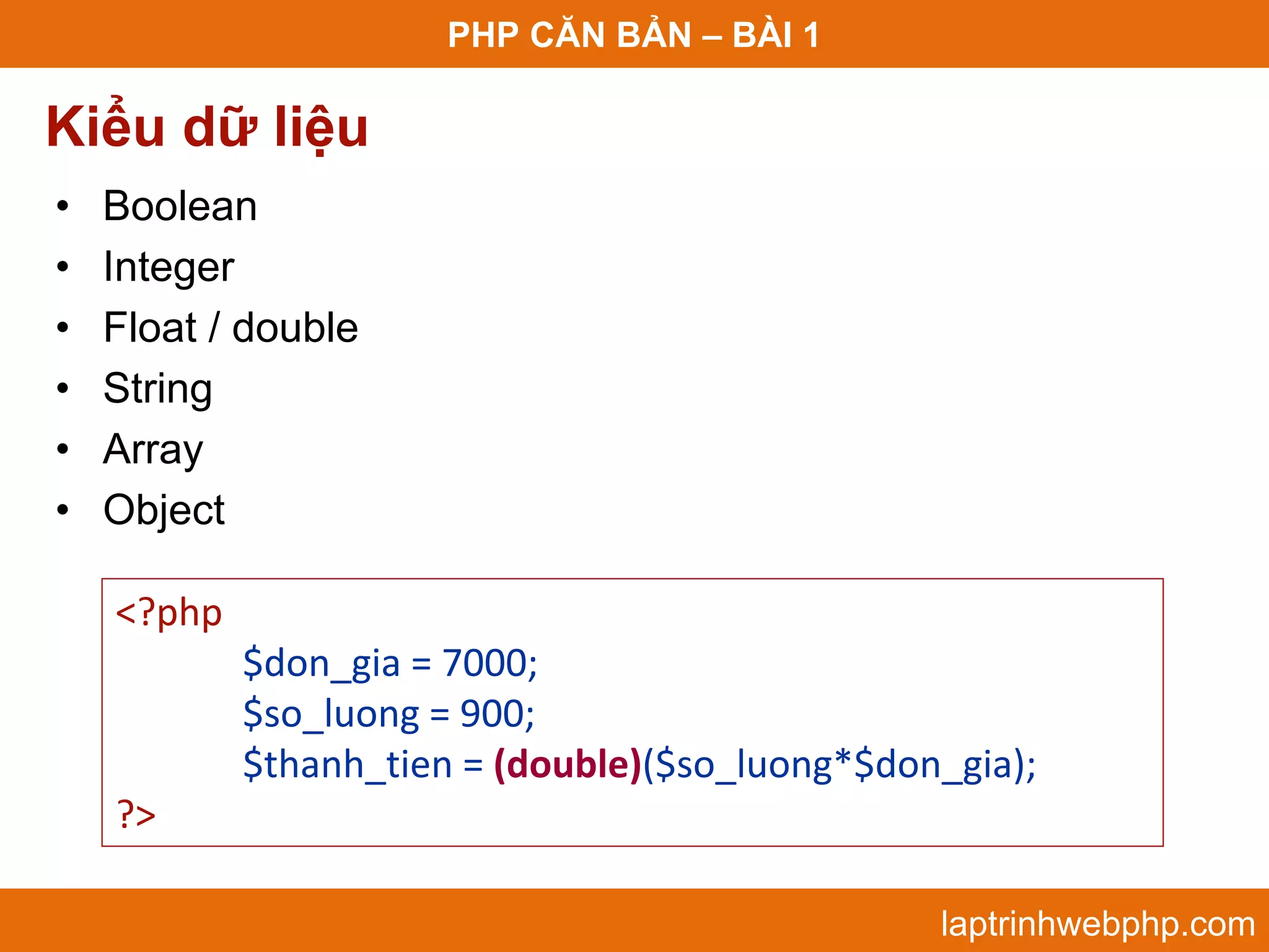 PHP CĂN BẢN – BÀI 1 Kiểu dữ liệu • Boolean • Integer • Float / double • String • Array • Object <?php $don_gia = 7000; $so_luong = 900; $thanh_tien = (double)($so_luong*$don_gia); ?> laptrinhwebphp.com 