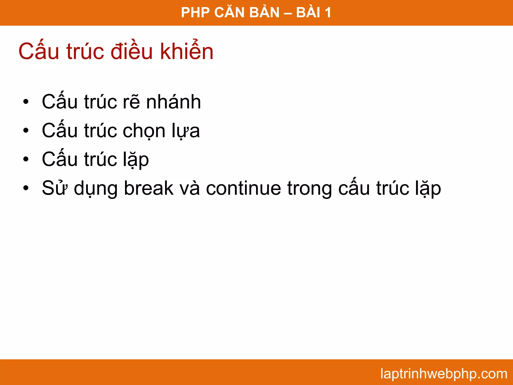 PHP CĂN BẢN – BÀI 1 Cấu trúc điều khiển • Cấu trúc rẽ nhánh • Cấu trúc chọn lựa • Cấu trúc lặp • Sử dụng break và continue trong cấu trúc lặp laptrinhwebphp.com 