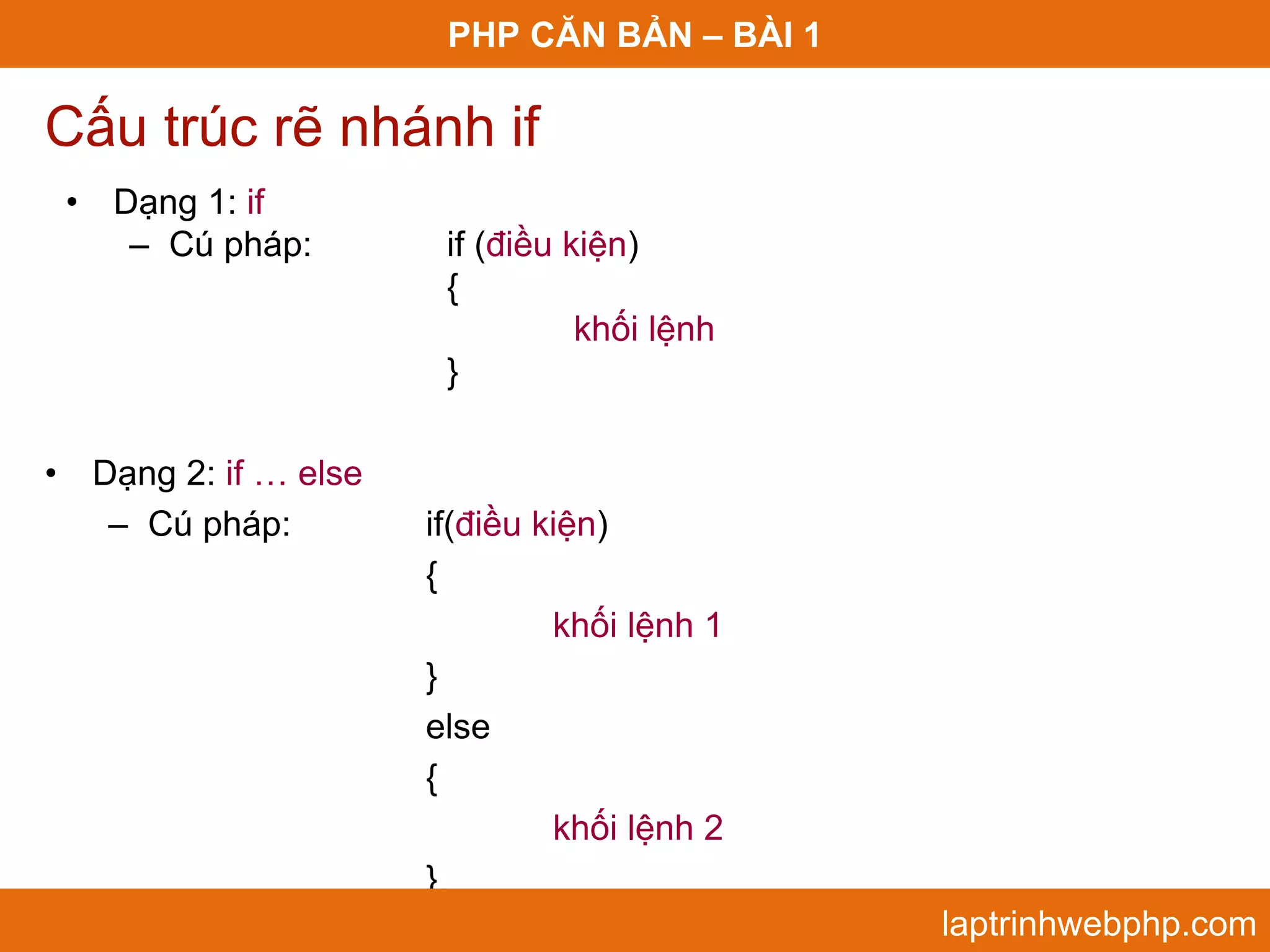 PHP CĂN BẢN – BÀI 1 Cấu trúc rẽ nhánh if • Dạng 1: if – Cú pháp: if (điều kiện) { khối lệnh } • Dạng 2: if … else – Cú pháp: if(điều kiện) { khối lệnh 1 } else { khối lệnh 2 } laptrinhwebphp.com 