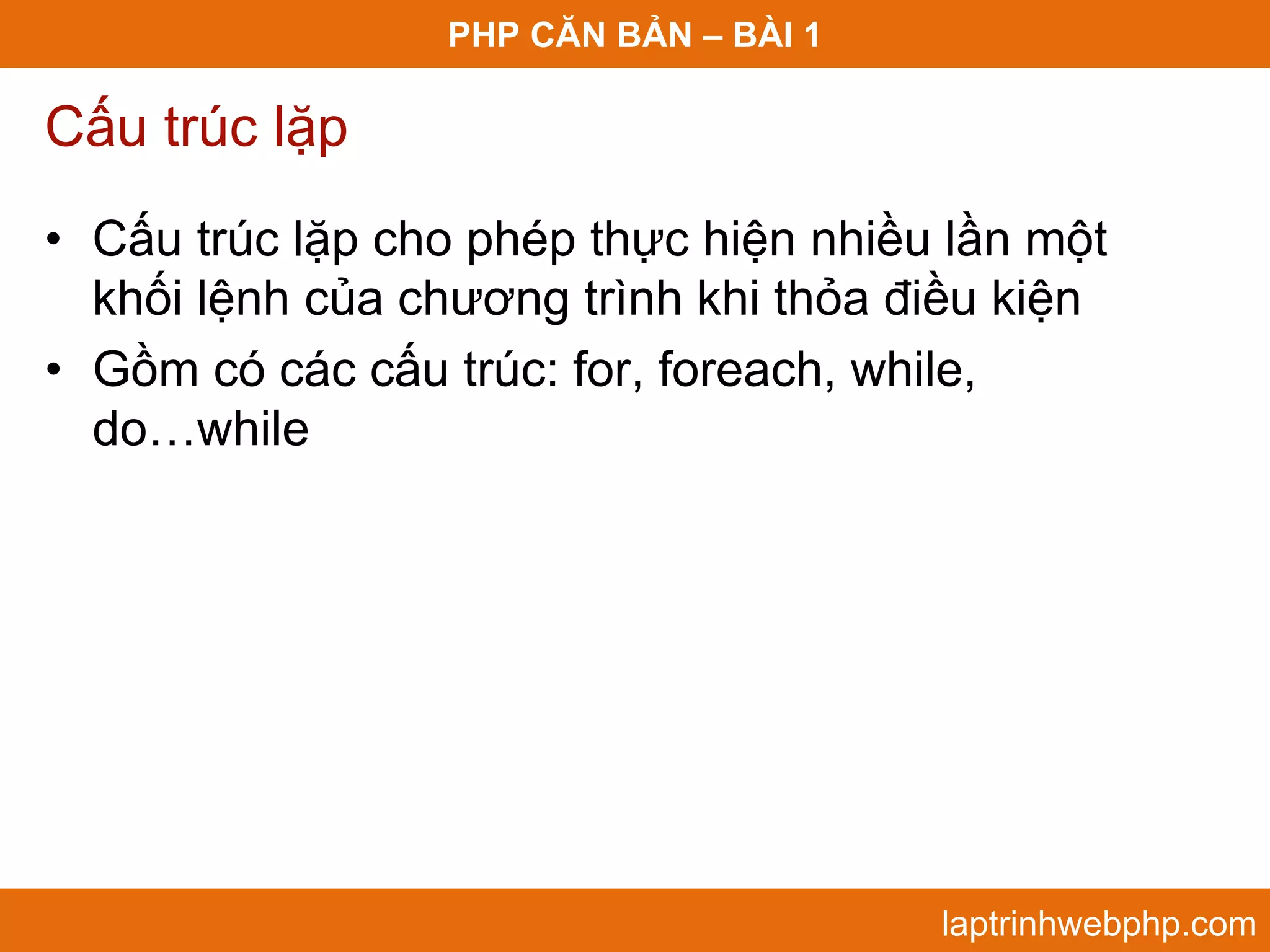 PHP CĂN BẢN – BÀI 1 Cấu trúc lặp • Cấu trúc lặp cho phép thực hiện nhiều lần một khối lệnh của chương trình khi thỏa điều kiện • Gồm có các cấu trúc: for, foreach, while, do…while laptrinhwebphp.com 