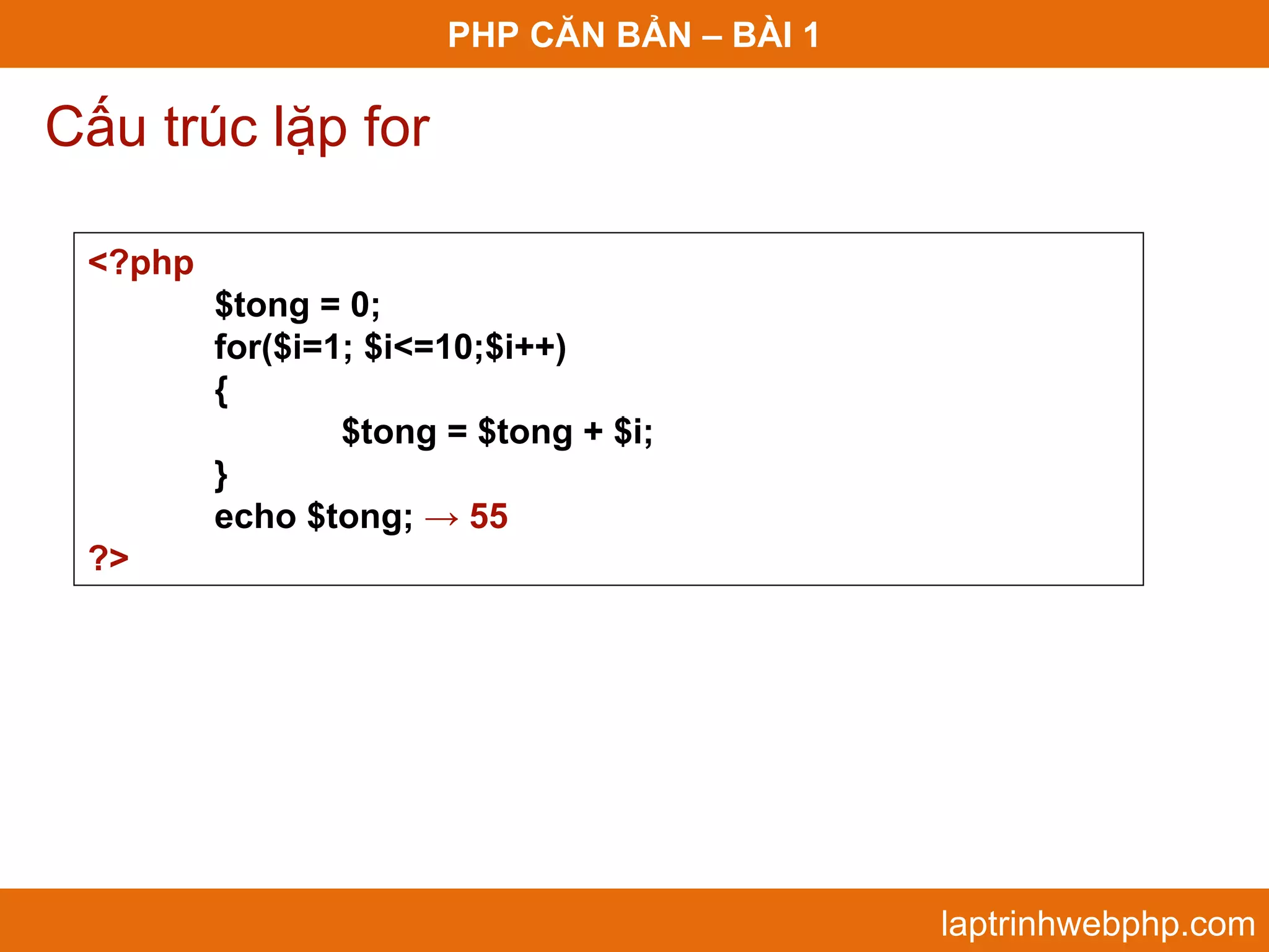 PHP CĂN BẢN – BÀI 1 Cấu trúc lặp for <?php $tong = 0; for($i=1; $i<=10;$i++) { $tong = $tong + $i; } echo $tong; → 55 ?> laptrinhwebphp.com 