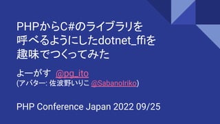 PHPからC#のライブラリを
呼べるようにしたdotnet_ﬃを
趣味でつくってみた
よーがす @pg_ito
(アバター: 佐波野いりこ @SabanoIriko)
PHP Conference Japan 2022 09/25
 