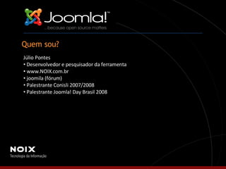 Quem sou? Júlio Pontes Desenvolvedor e pesquisador da ferramenta www.NOIX.com.br joomila (fórum) Palestrante Conisli 2007/2008 Palestrante Joomla! Day Brasil 2008 