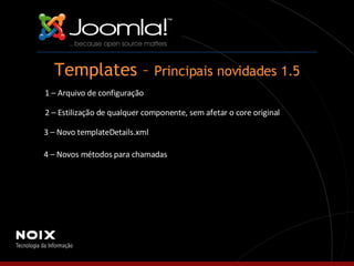 Templates –  Principais novidades 1.5 1 – Arquivo de configuração 2 – Estilização de qualquer componente, sem afetar o core original 3 – Novo templateDetails.xml 4 – Novos métodos para chamadas 