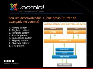 Sou um desenvolvedor. O que posso utilizar de avançado no Joomla? 1. Factory pattern 2. Singleton pattern 3. Template pattern 4. Adapter pattern 5. Composition pattern 6. Registry pattern 7. Observer pattern 8. MVC pattern 
