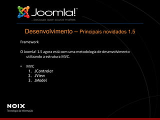 Framework  O Joomla! 1.5 agora está com uma metodologia de desenvolvimento utilizando a estrutura MVC. MVC JControler JView JModel Desenvolvimento –  Principais novidades 1.5 
