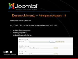Instalando novas extensões No joomla 1.5 a instalação de suas extenções ficou mais facil. - Instalação por arquivo. Instalação por URL Instalação por diretorio. Desenvolvimento –  Principais novidades 1.5 