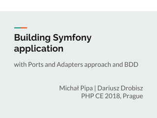 Building Symfony
application
with Ports and Adapters approach and BDD
Michał Pipa | Dariusz Drobisz
PHP CE 2018, Prague
 