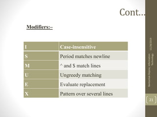 Cont.….
11/28/2019
BantamlakDejene,Information
Technology
21
I Case-insensitive
S Period matches newline
M ^ and $ match lines
U Ungreedy matching
E Evaluate replacement
X Pattern over several lines
Modifiers:–
 