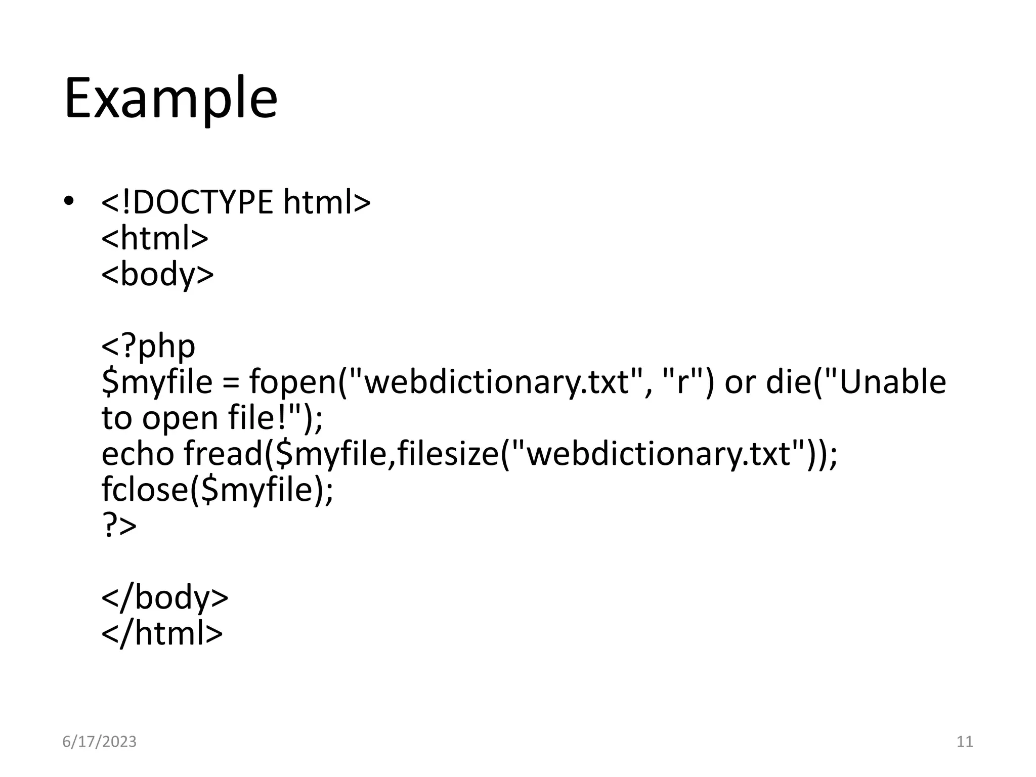 Example • <!DOCTYPE html> <html> <body> <?php $myfile = fopen("webdictionary.txt", "r") or die("Unable to open file!"); echo fread($myfile,filesize("webdictionary.txt")); fclose($myfile); ?> </body> </html> 6/17/2023 11 