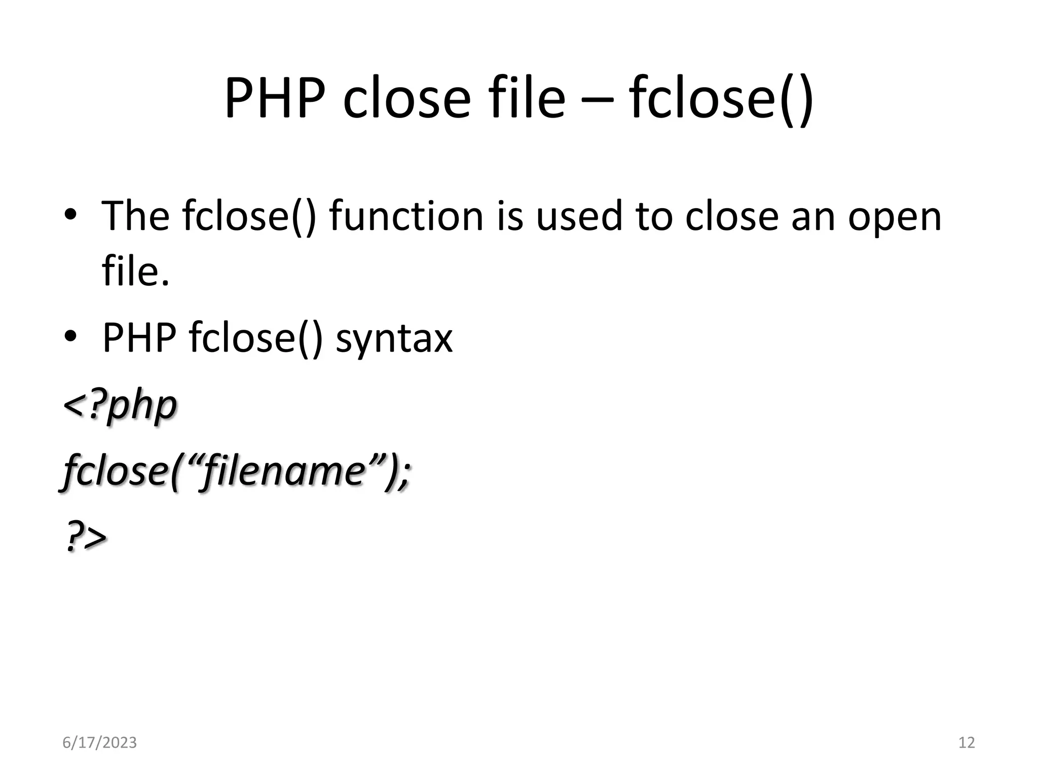 PHP close file – fclose() • The fclose() function is used to close an open file. • PHP fclose() syntax <?php fclose(“filename”); ?> 6/17/2023 12 