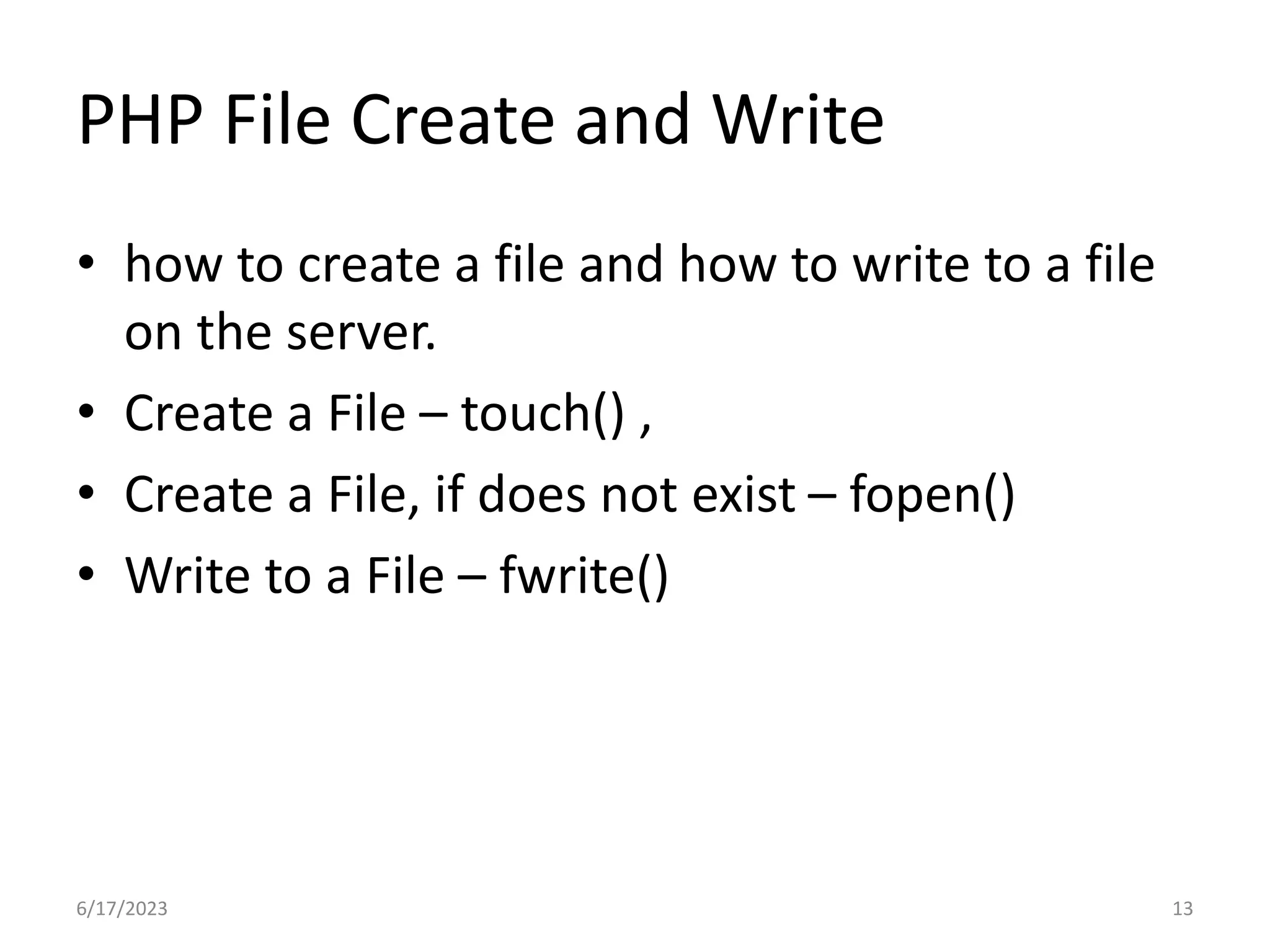 PHP File Create and Write • how to create a file and how to write to a file on the server. • Create a File – touch() , • Create a File, if does not exist – fopen() • Write to a File – fwrite() 6/17/2023 13 