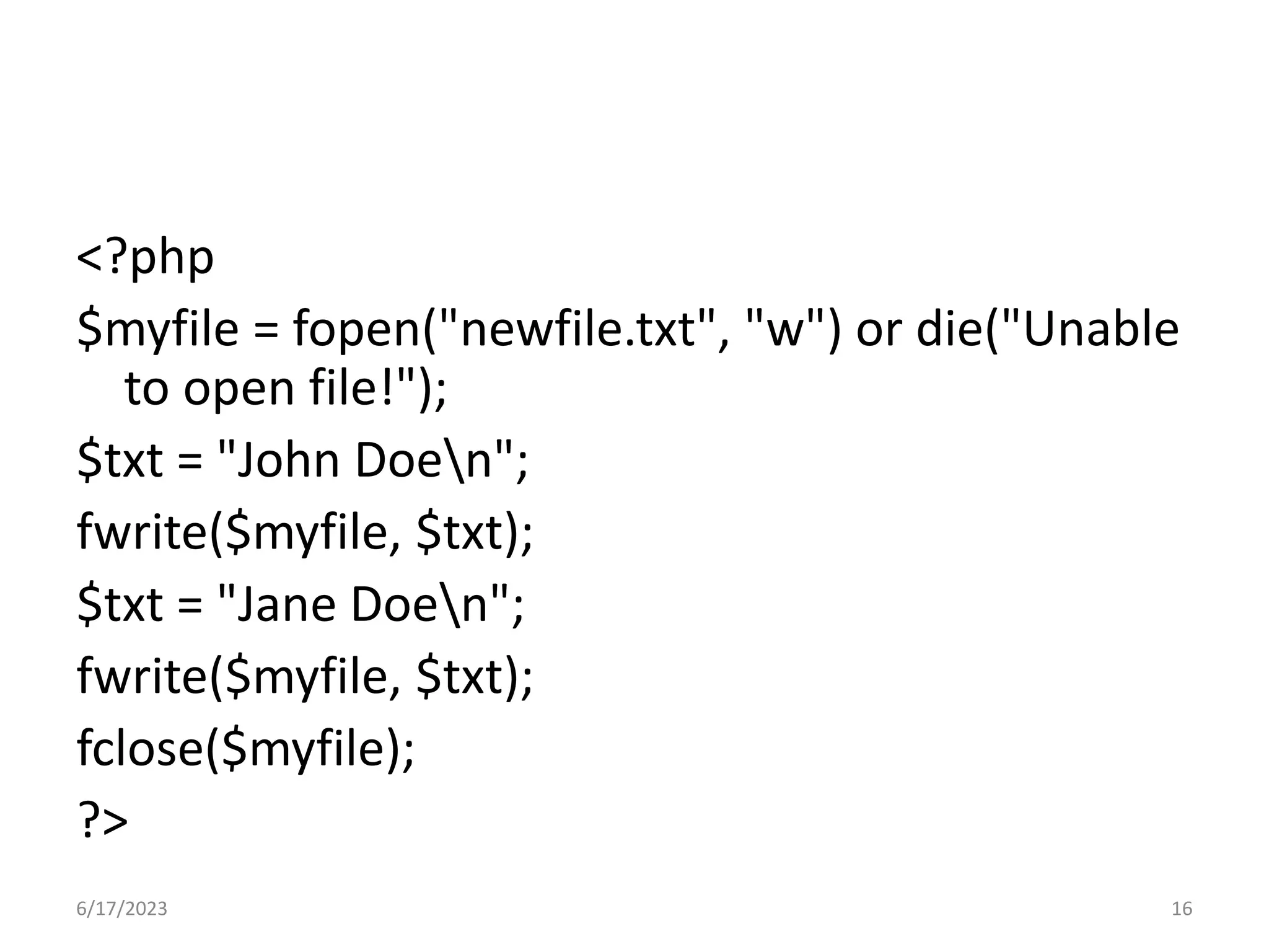 <?php $myfile = fopen("newfile.txt", "w") or die("Unable to open file!"); $txt = "John Doen"; fwrite($myfile, $txt); $txt = "Jane Doen"; fwrite($myfile, $txt); fclose($myfile); ?> 6/17/2023 16 