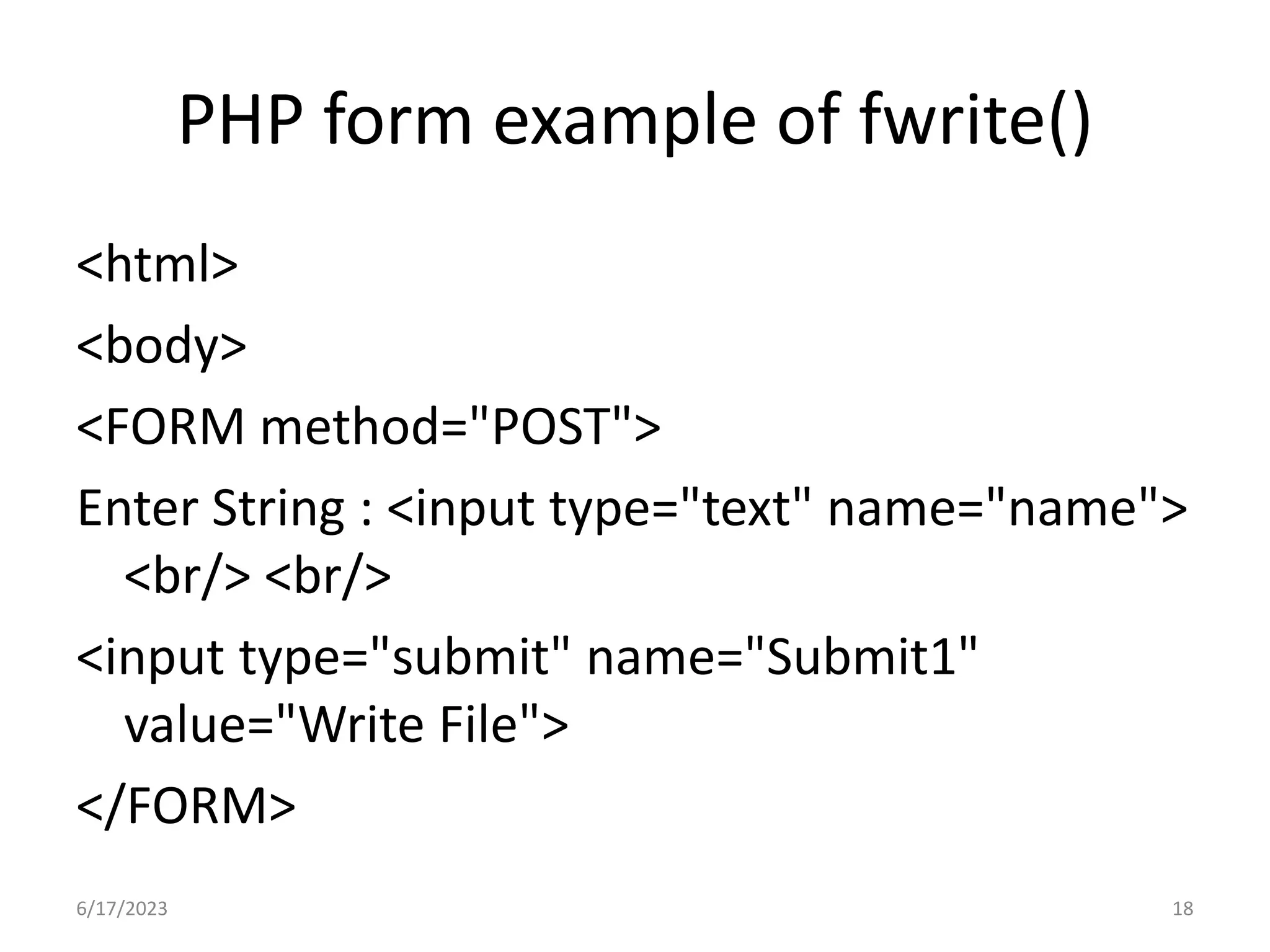 PHP form example of fwrite() <html> <body> <FORM method="POST"> Enter String : <input type="text" name="name"> <br/> <br/> <input type="submit" name="Submit1" value="Write File"> </FORM> 6/17/2023 18 