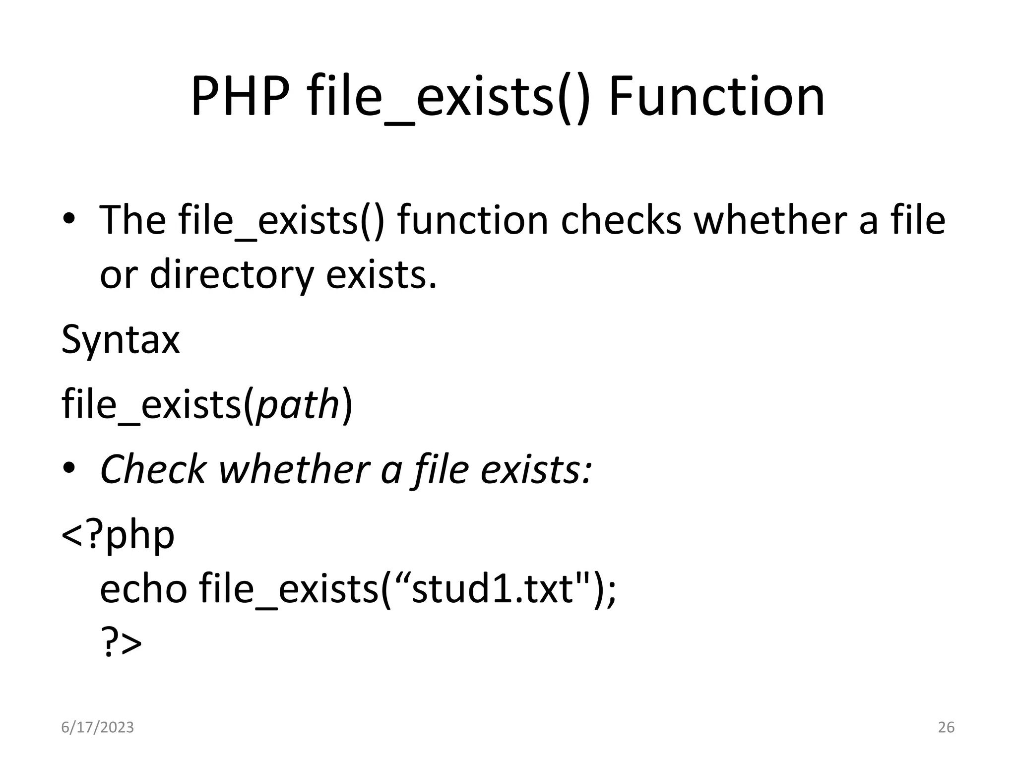 PHP file_exists() Function • The file_exists() function checks whether a file or directory exists. Syntax file_exists(path) • Check whether a file exists: <?php echo file_exists(“stud1.txt"); ?> 6/17/2023 26 