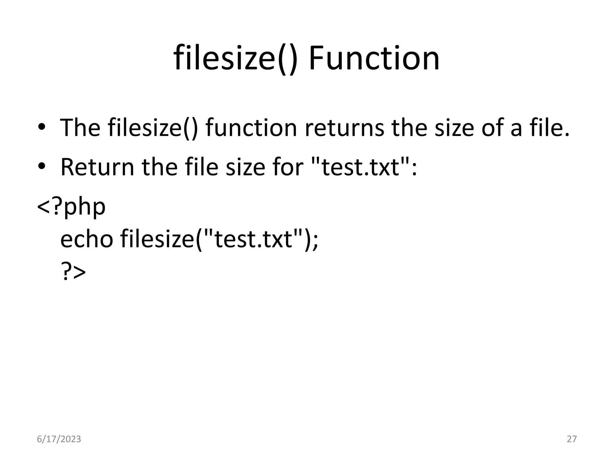 filesize() Function • The filesize() function returns the size of a file. • Return the file size for "test.txt": <?php echo filesize("test.txt"); ?> 6/17/2023 27 
