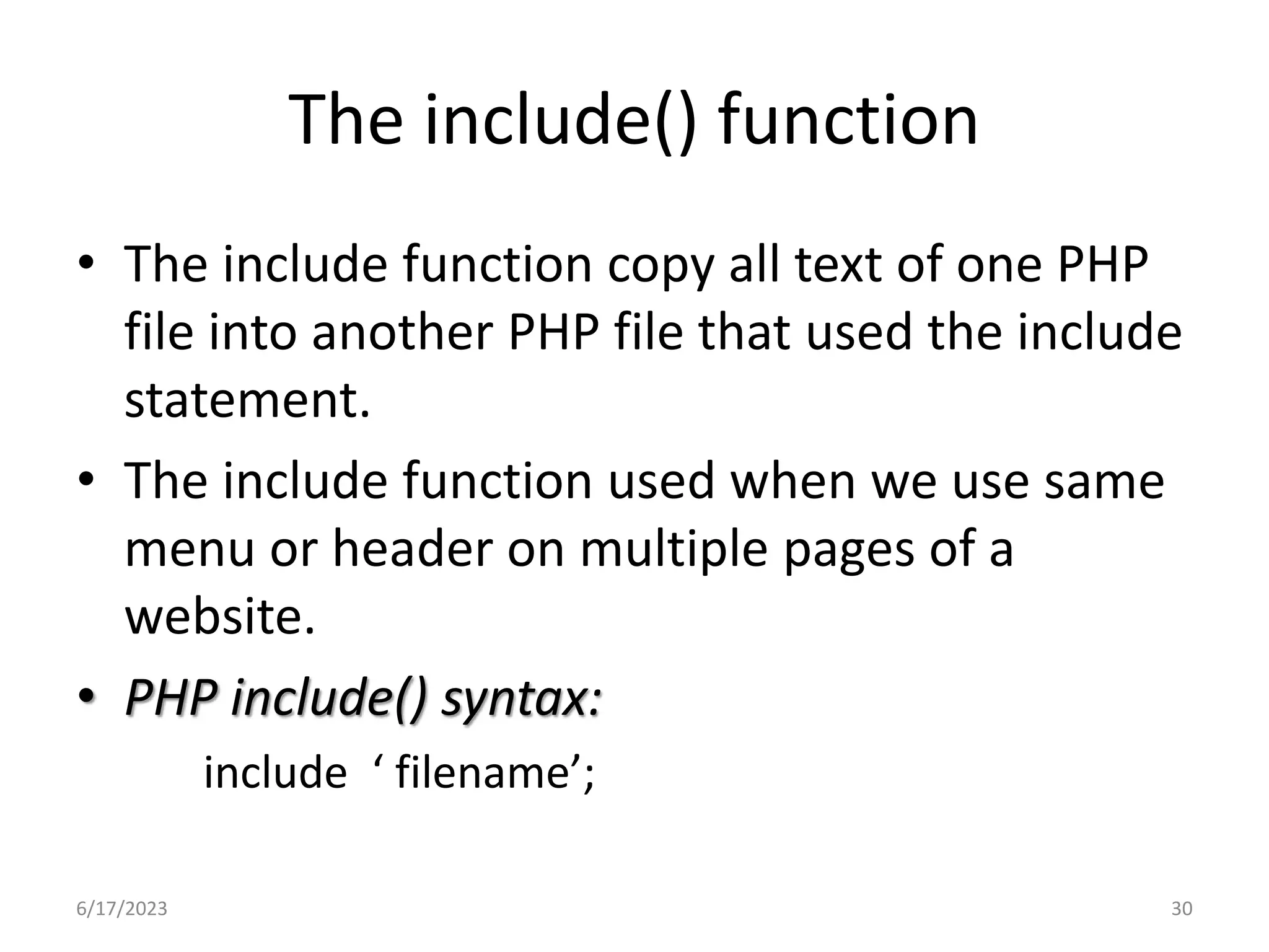 The include() function • The include function copy all text of one PHP file into another PHP file that used the include statement. • The include function used when we use same menu or header on multiple pages of a website. • PHP include() syntax: include ‘ filename’; 6/17/2023 30 