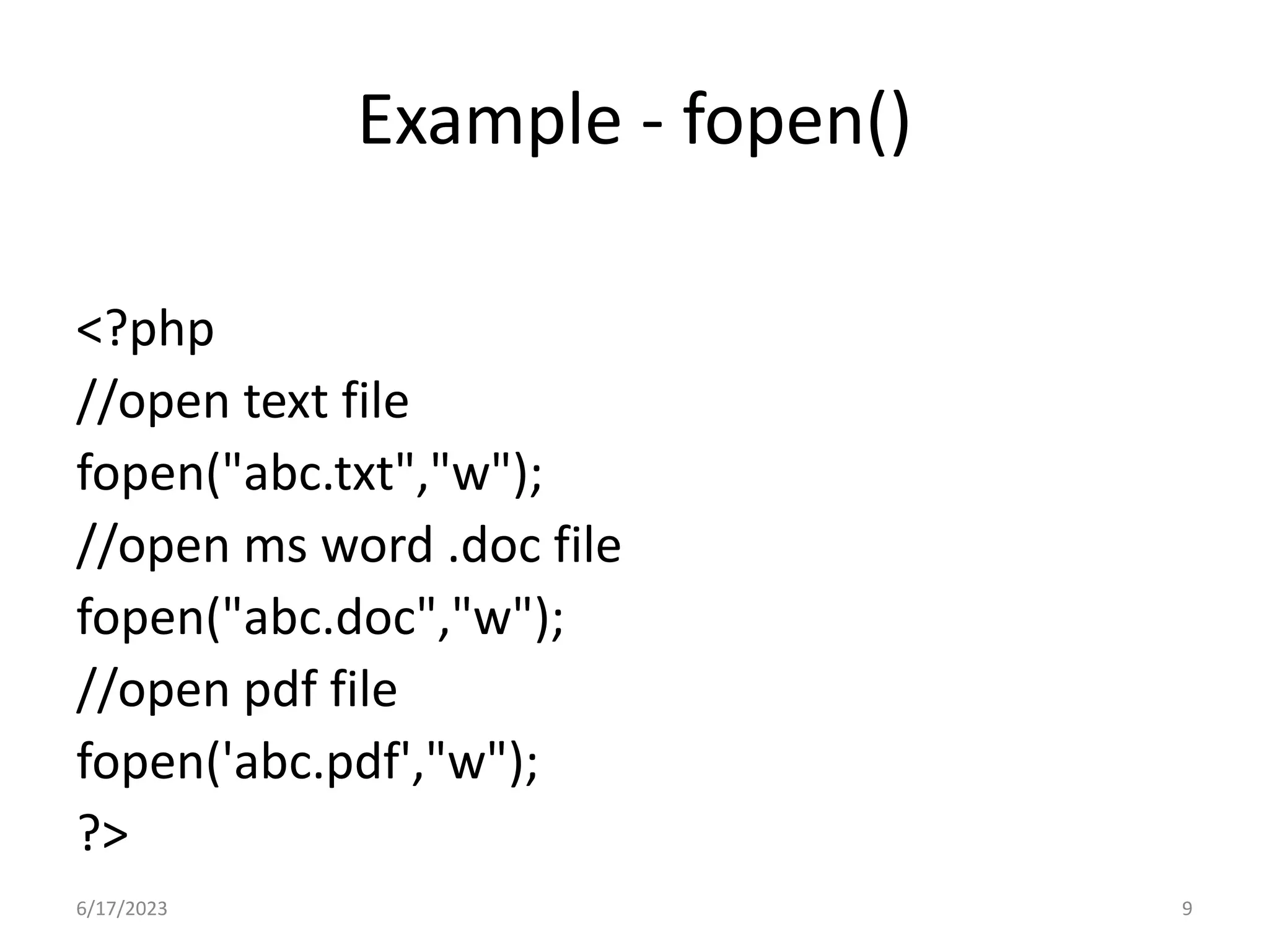 Example - fopen() <?php //open text file fopen("abc.txt","w"); //open ms word .doc file fopen("abc.doc","w"); //open pdf file fopen('abc.pdf',"w"); ?> 6/17/2023 9 