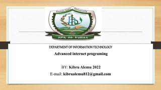 DEPARTMENTOF INFORMATIONTECHNOLOGY
Advanced internet programing
BY: Kibru Alemu 2022
E-mail: kibrualemu812@gmail.com
 
