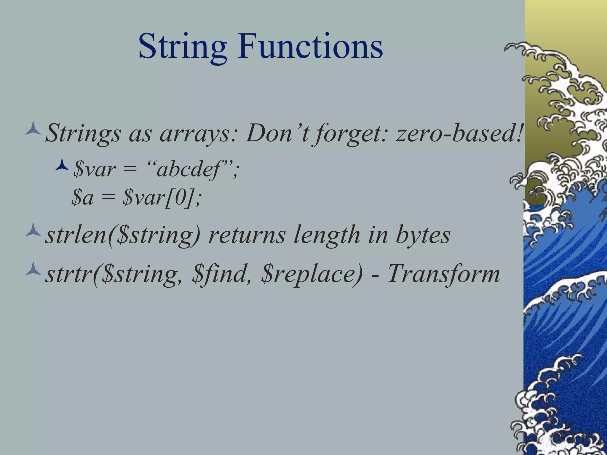 String Functions Strings as arrays: Don’t forget: zero-based! $var = “abcdef”; $a = $var[0]; strlen($string) returns length in bytes strtr($string, $find, $replace) - Transform 